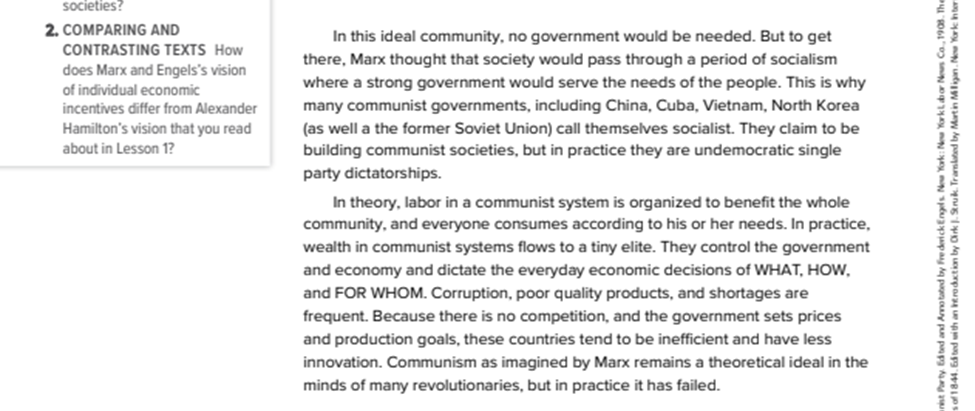 After: In this ideal community, no government would be needed. But to get there, Marx though that society would pass through a period of socialism where a strong government would serve the needs of the people. This is why many communist governments, including China, Cuba, Vietnam, North Korea (as well a the former Soviet Union) call themselves socialist. They claim to be building communist societies, but in practice they are undemocratic single party dictatorships.  In theory, labor in a communist system is organized to benefit the whole community, and everyone consumes according to his or her needs. In practice, wealth in communist systems flows to a tiny elite. They control the government and economy and dictate the everyday economic decisions of WHAT, HOW, and FOR WHOME. Corruption, poor quality products, and shortages are frequent. Because there is no competition, and the government sets prices and production goals, these countries tend to be inefficient and have less innovation. Communism as imagined by Marc remains a theoretical ideal in the minds of many revolutionaries, but in practice it has failed.
